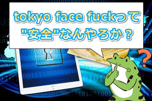 tokyo face fuck�y���������t�F���z�̈��S���͑��v�Ȃ�H